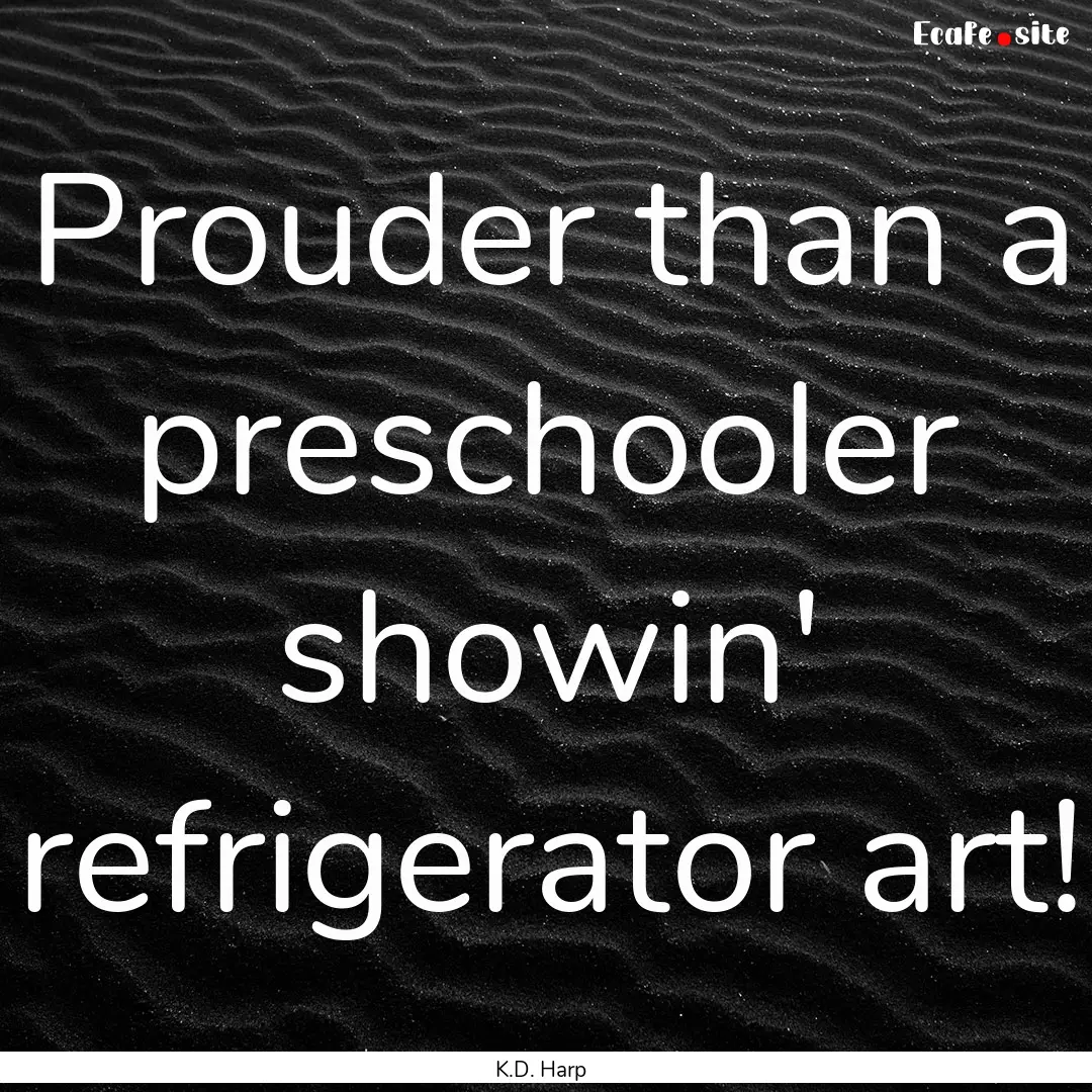 Prouder than a preschooler showin' refrigerator.... : Quote by K.D. Harp