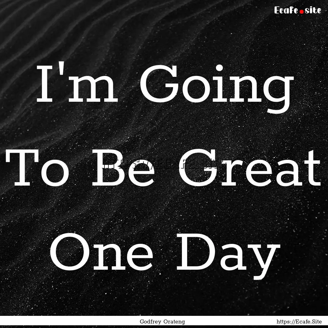 I'm Going To Be Great One Day : Quote by Godfrey Orateng