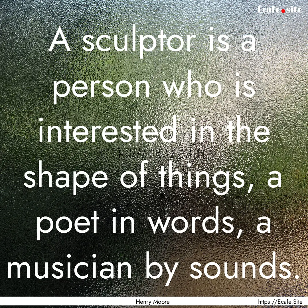 A sculptor is a person who is interested.... : Quote by Henry Moore