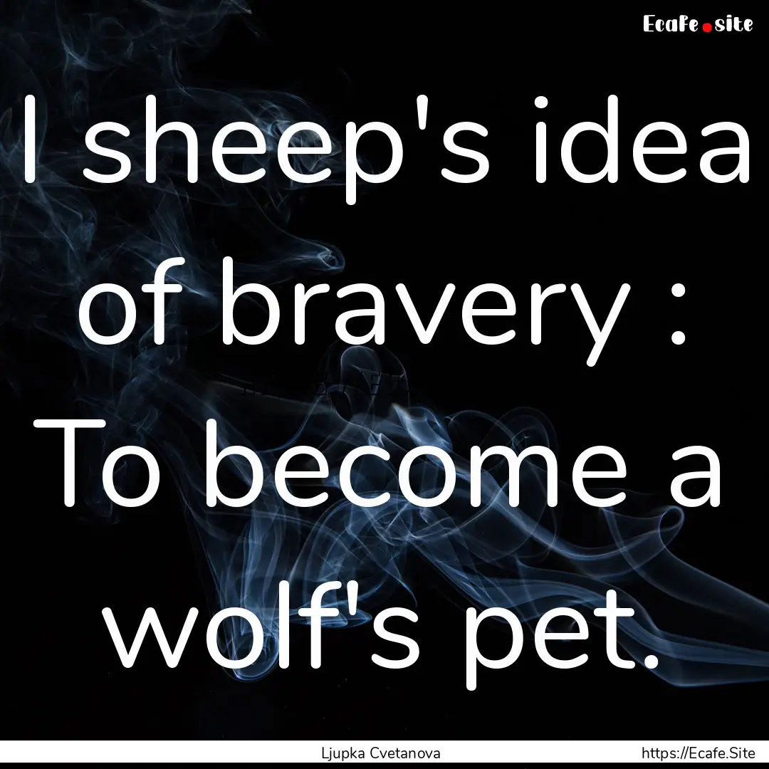 I sheep's idea of bravery : To become a wolf's.... : Quote by Ljupka Cvetanova