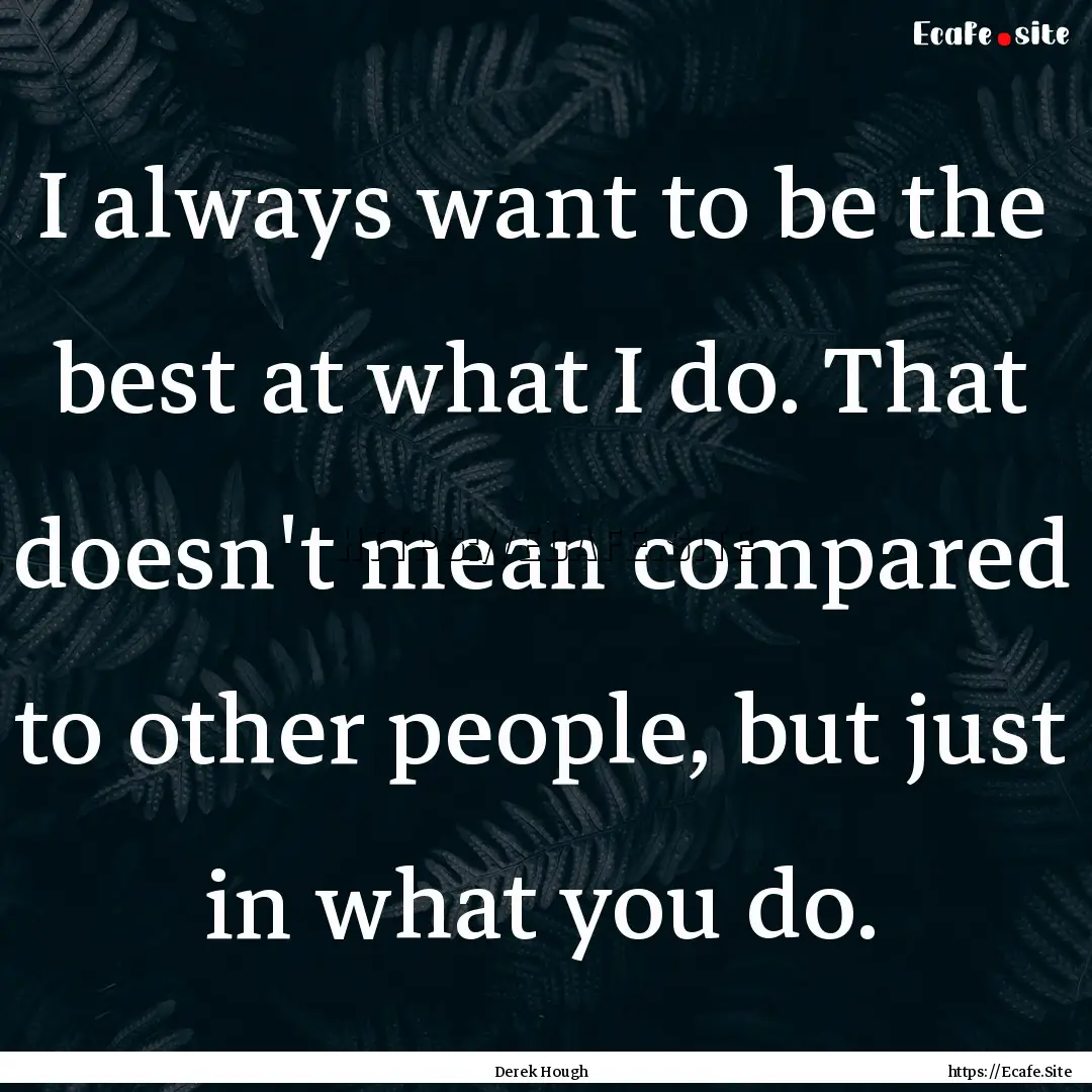 I always want to be the best at what I do..... : Quote by Derek Hough