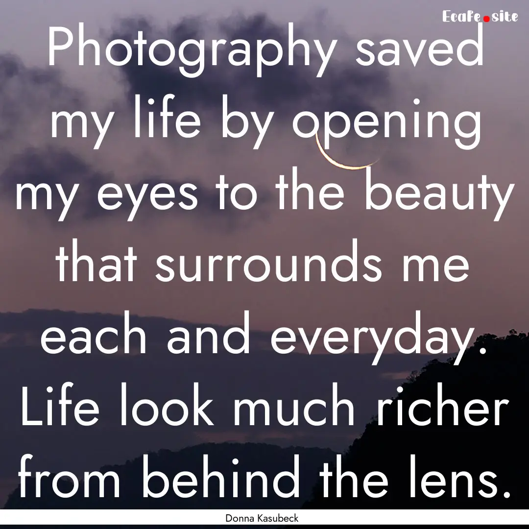 Photography saved my life by opening my eyes.... : Quote by Donna Kasubeck