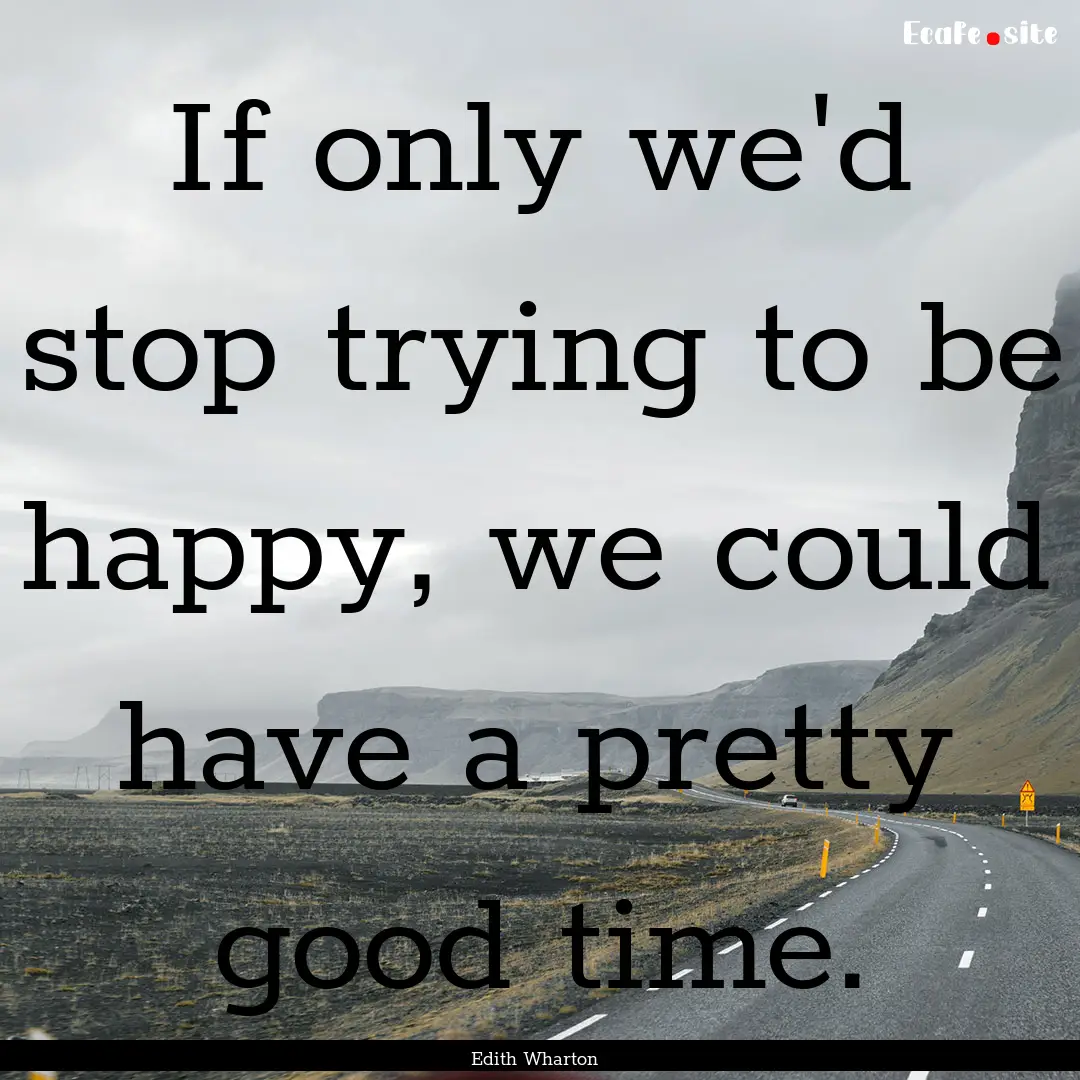 If only we'd stop trying to be happy, we.... : Quote by Edith Wharton