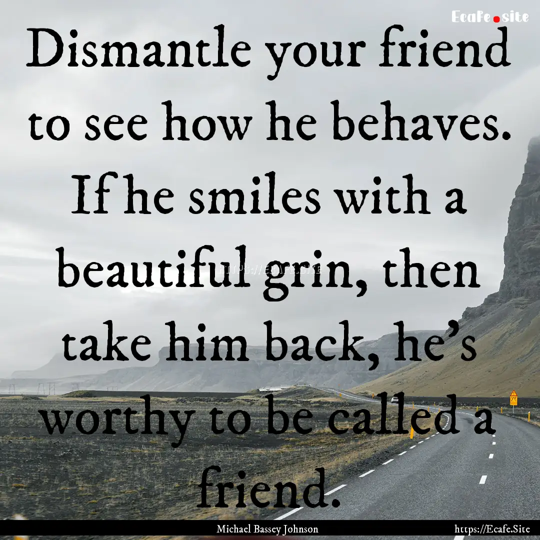 Dismantle your friend to see how he behaves..... : Quote by Michael Bassey Johnson