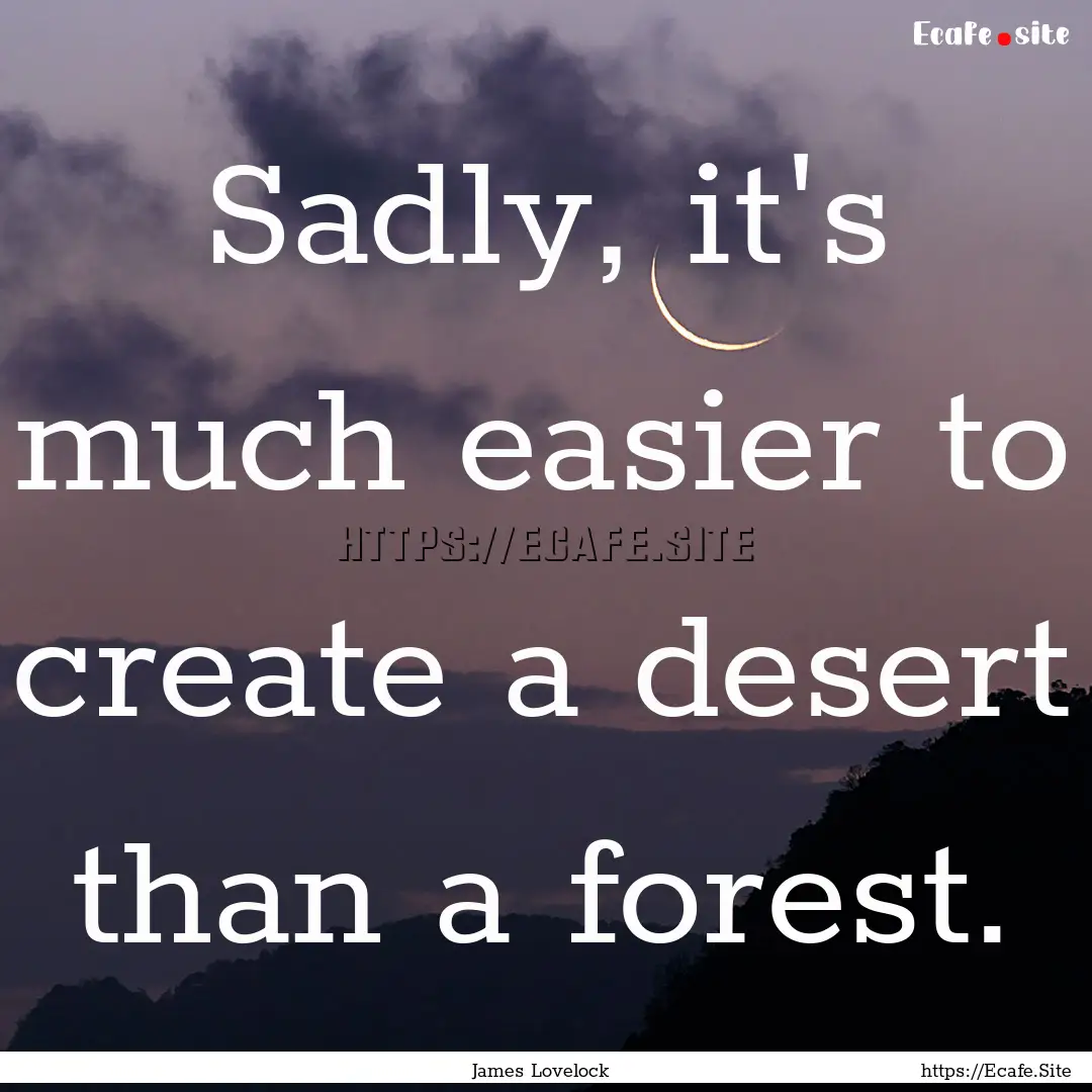 Sadly, it's much easier to create a desert.... : Quote by James Lovelock