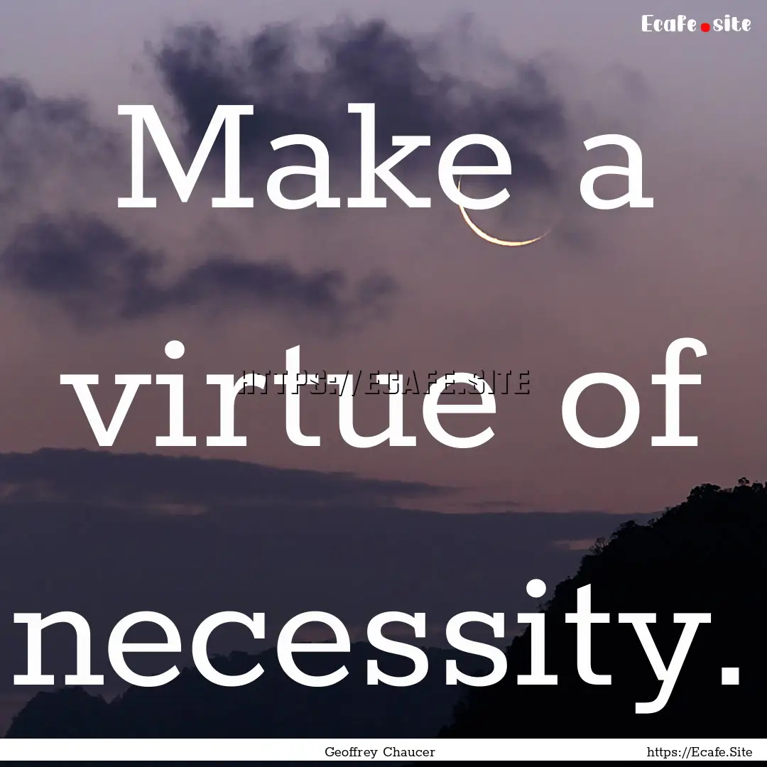 Make a virtue of necessity. : Quote by Geoffrey Chaucer