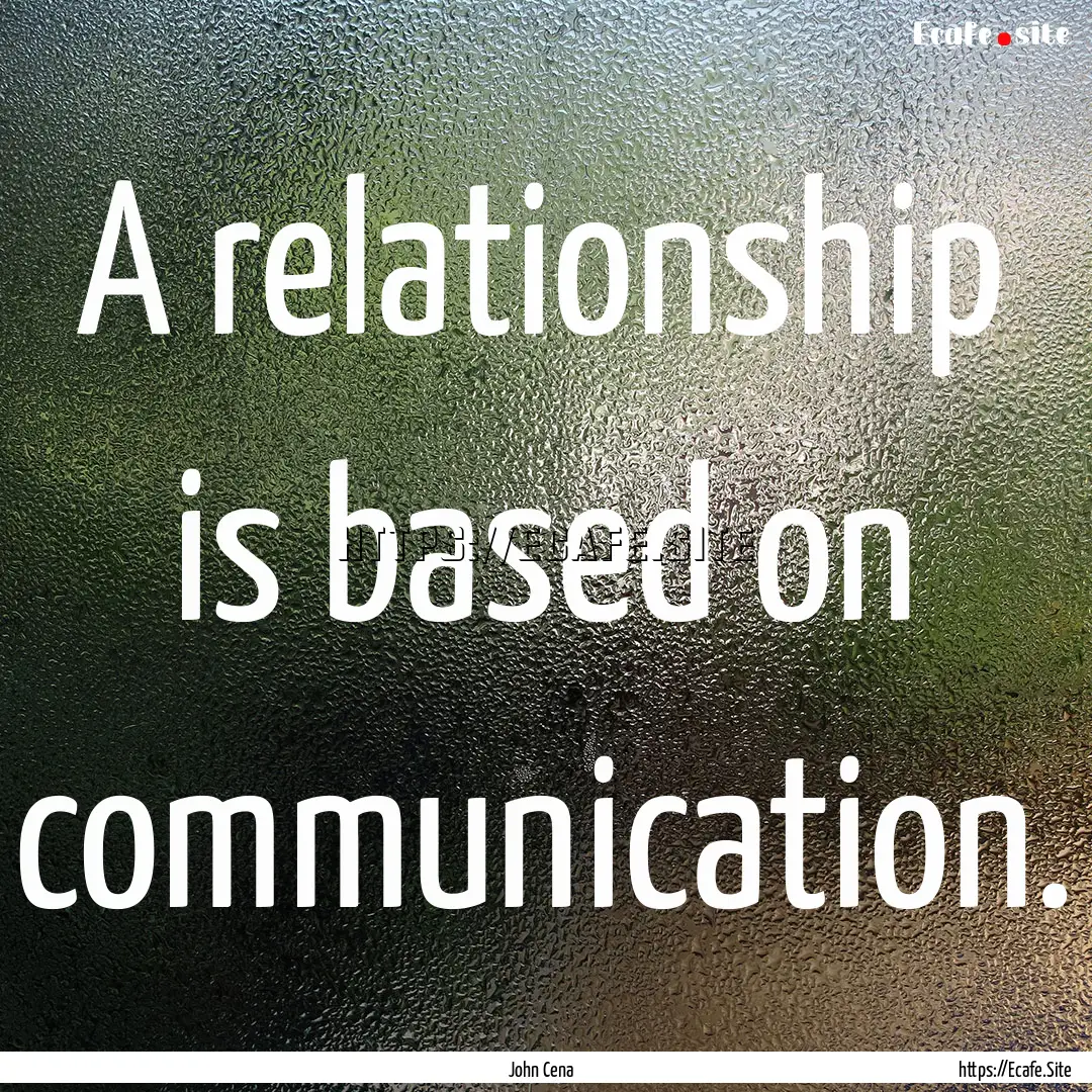 A relationship is based on communication..... : Quote by John Cena