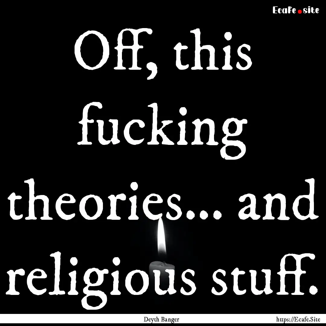 Off, this fucking theories... and religious.... : Quote by Deyth Banger