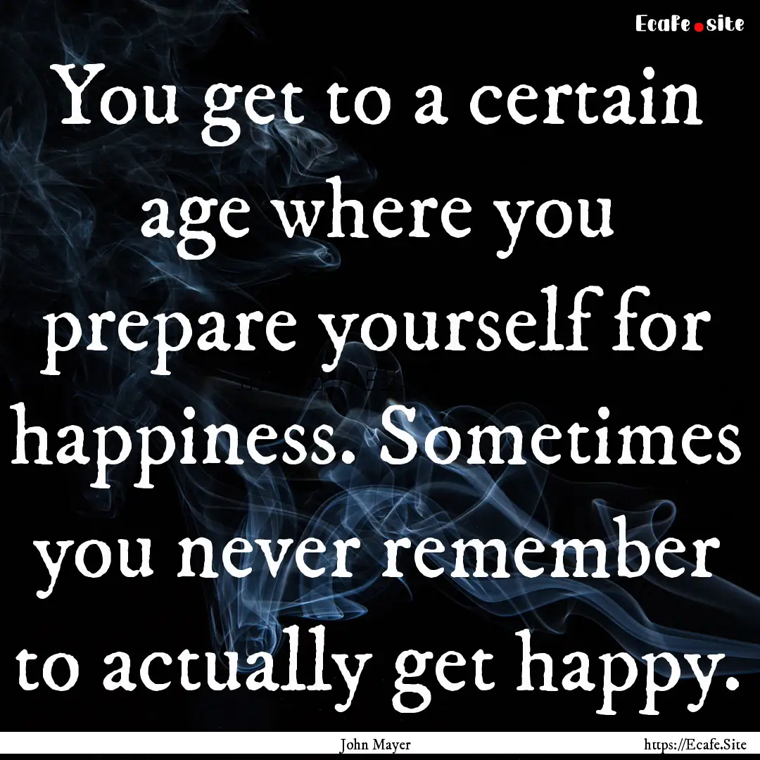 You get to a certain age where you prepare.... : Quote by John Mayer