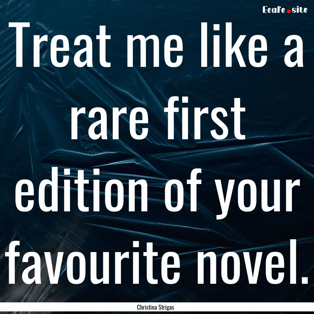 Treat me like a rare first edition of your.... : Quote by Christina Strigas