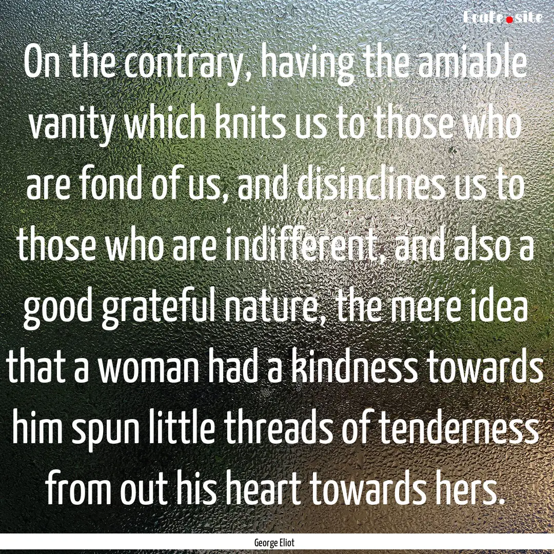 On the contrary, having the amiable vanity.... : Quote by George Eliot