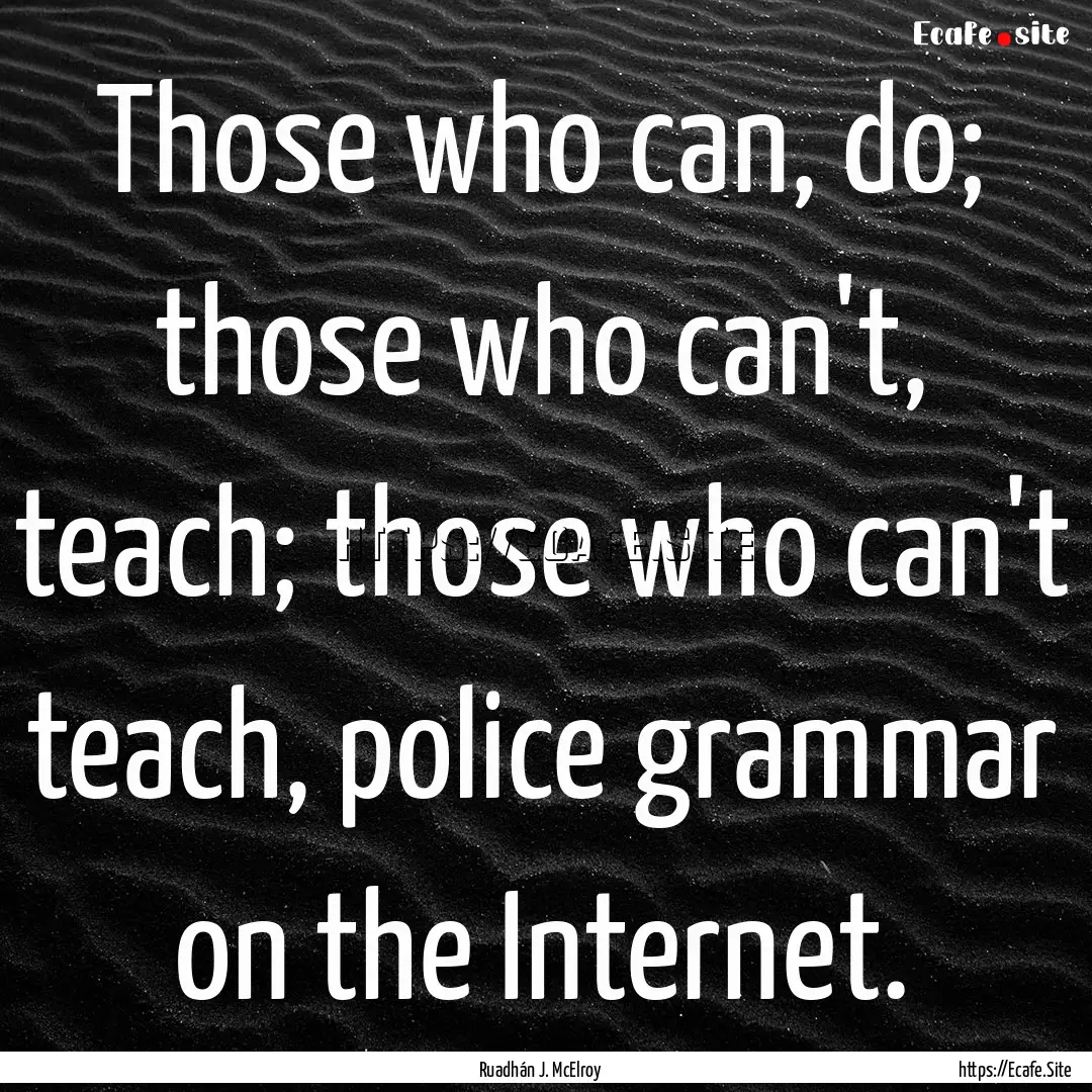 Those who can, do; those who can't, teach;.... : Quote by Ruadhán J. McElroy