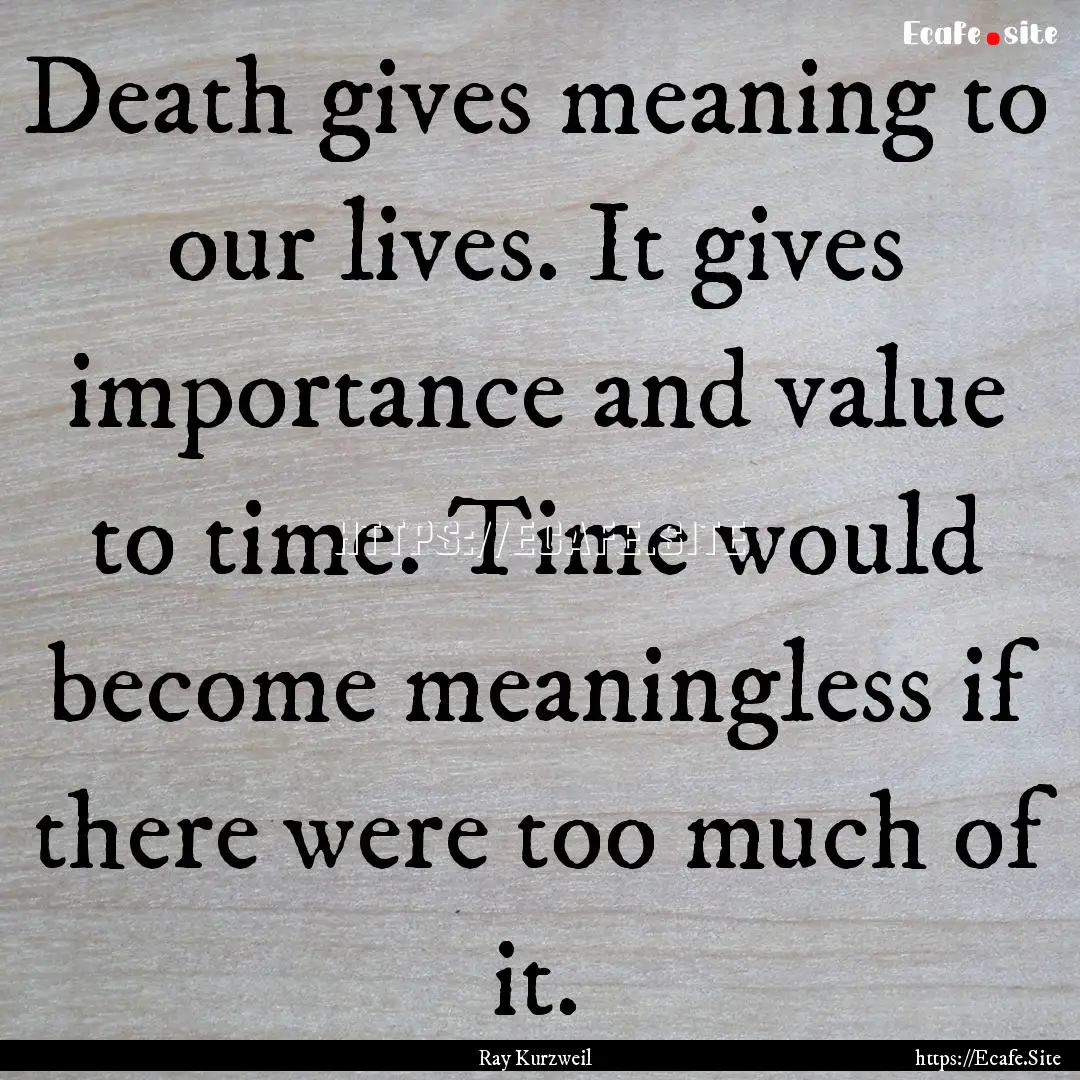 Death gives meaning to our lives. It gives.... : Quote by Ray Kurzweil