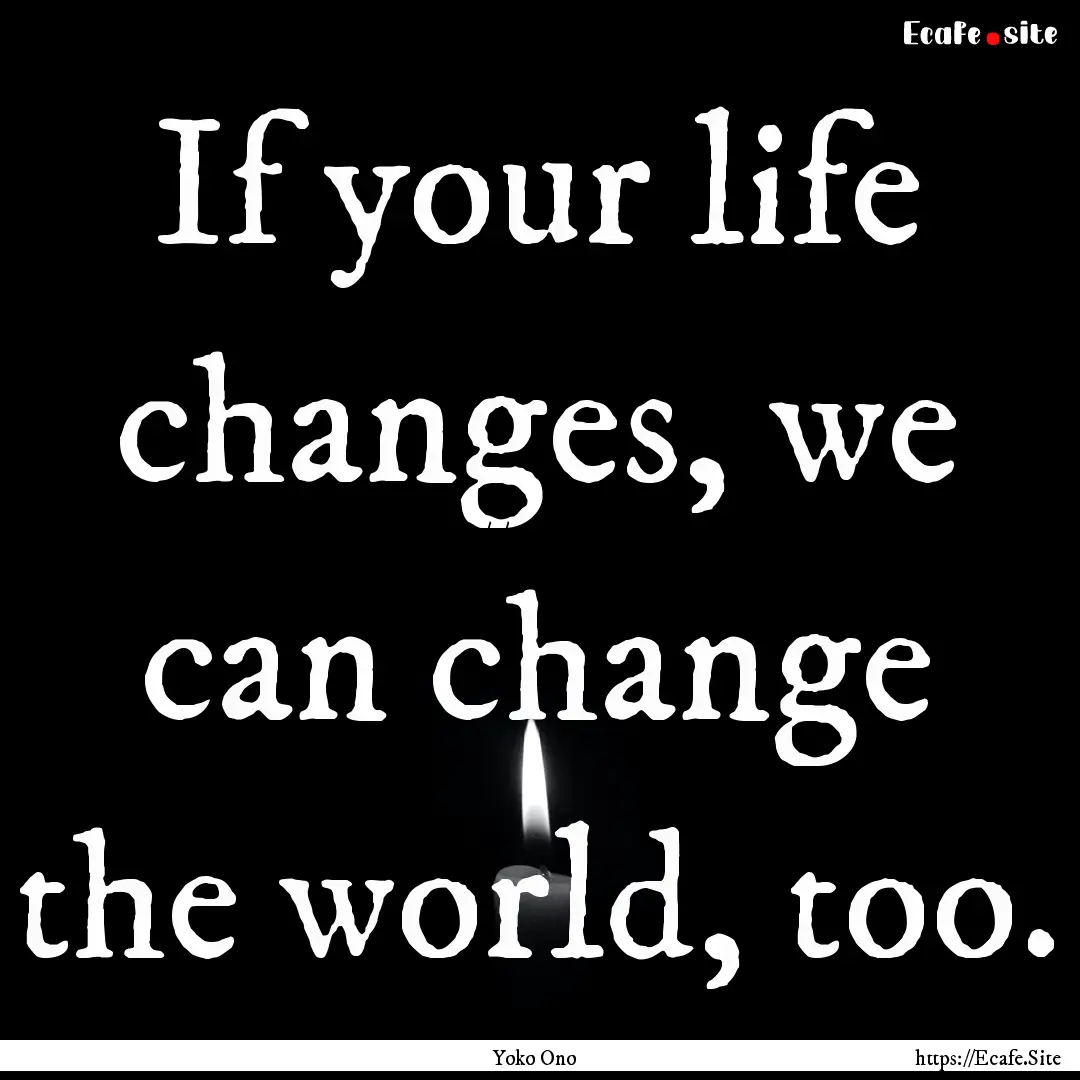 If your life changes, we can change the world,.... : Quote by Yoko Ono