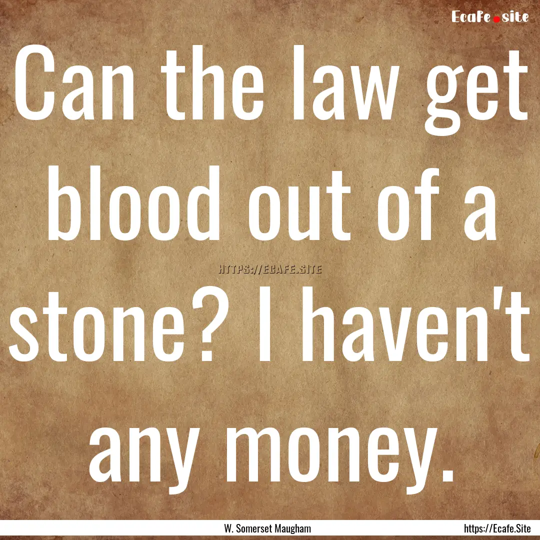 Can the law get blood out of a stone? I haven't.... : Quote by W. Somerset Maugham