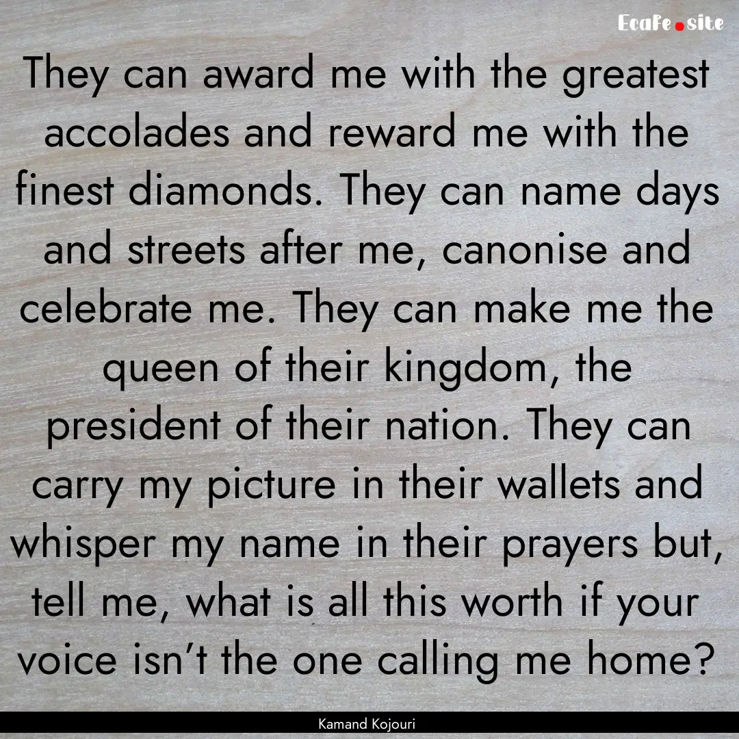 They can award me with the greatest accolades.... : Quote by Kamand Kojouri