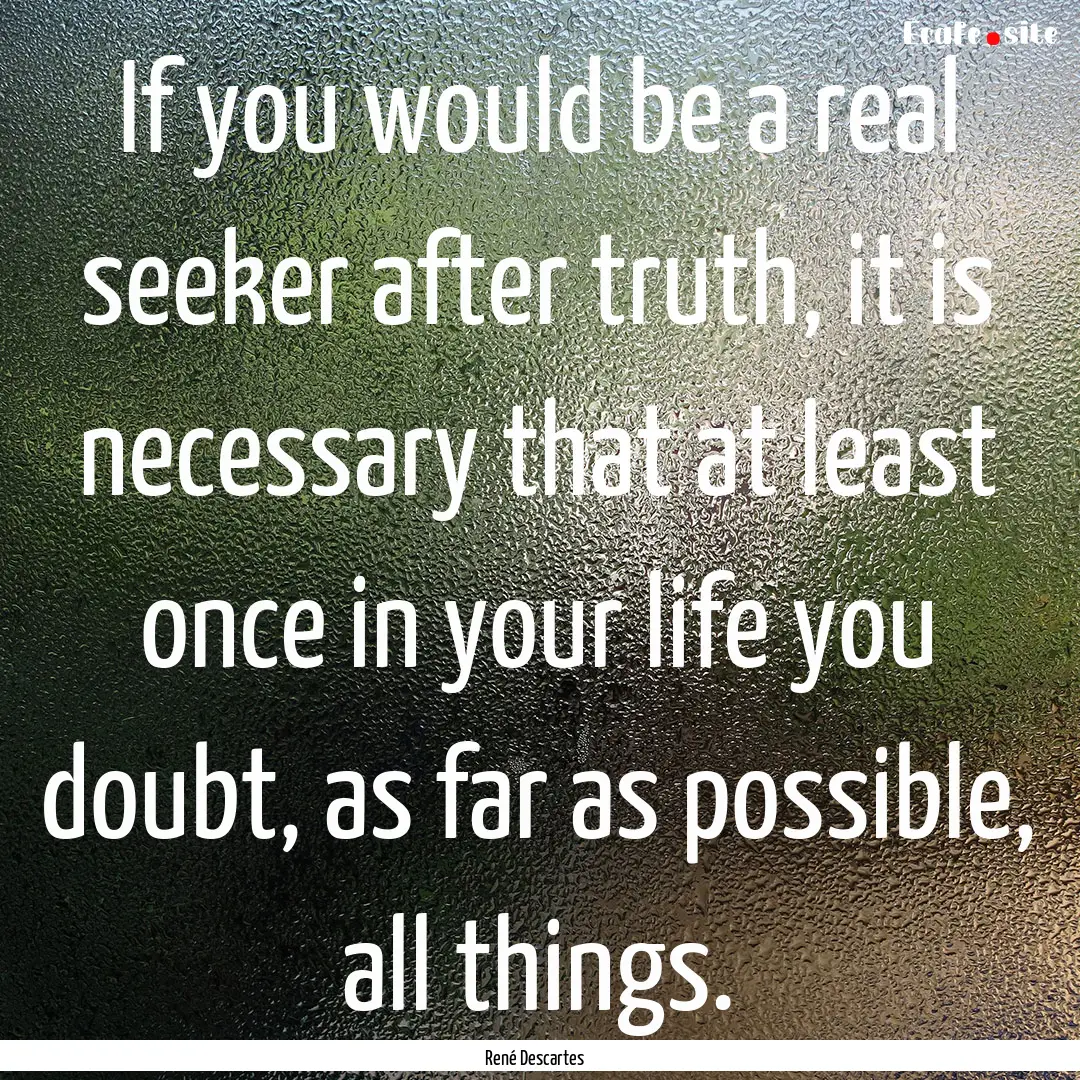 If you would be a real seeker after truth,.... : Quote by René Descartes