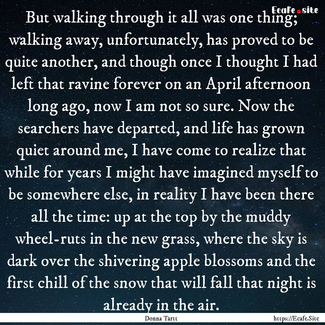 But walking through it all was one thing;.... : Quote by Donna Tartt