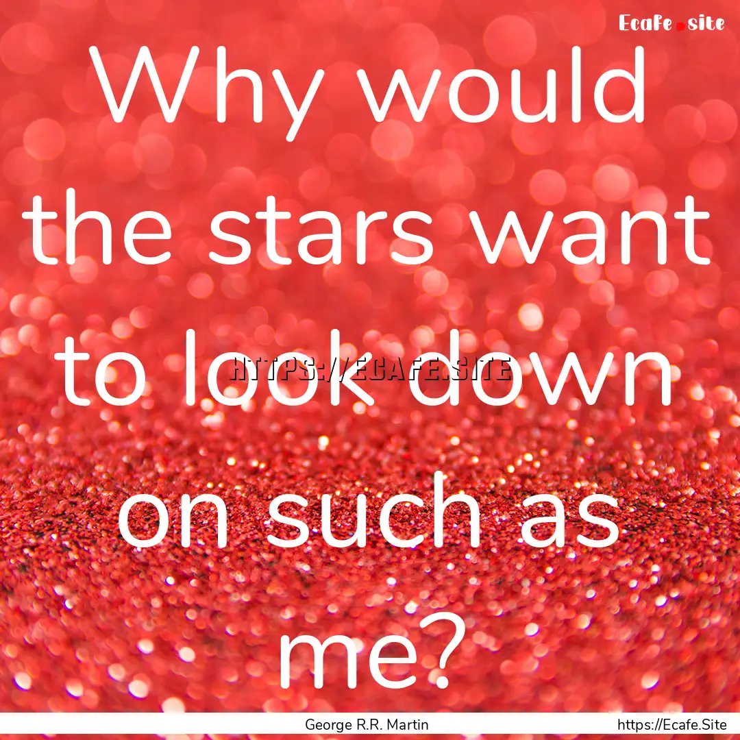 Why would the stars want to look down on.... : Quote by George R.R. Martin