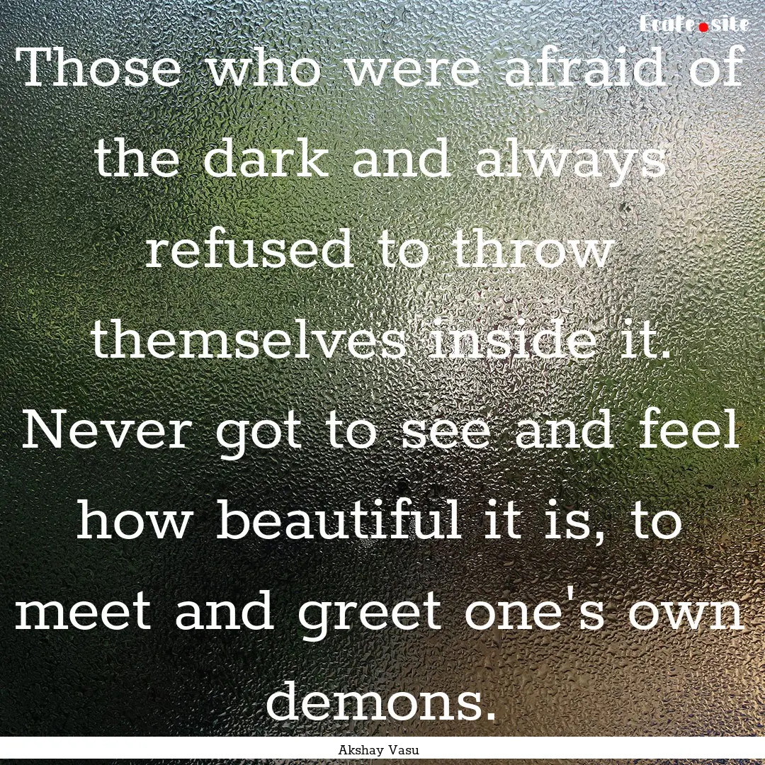 Those who were afraid of the dark and always.... : Quote by Akshay Vasu