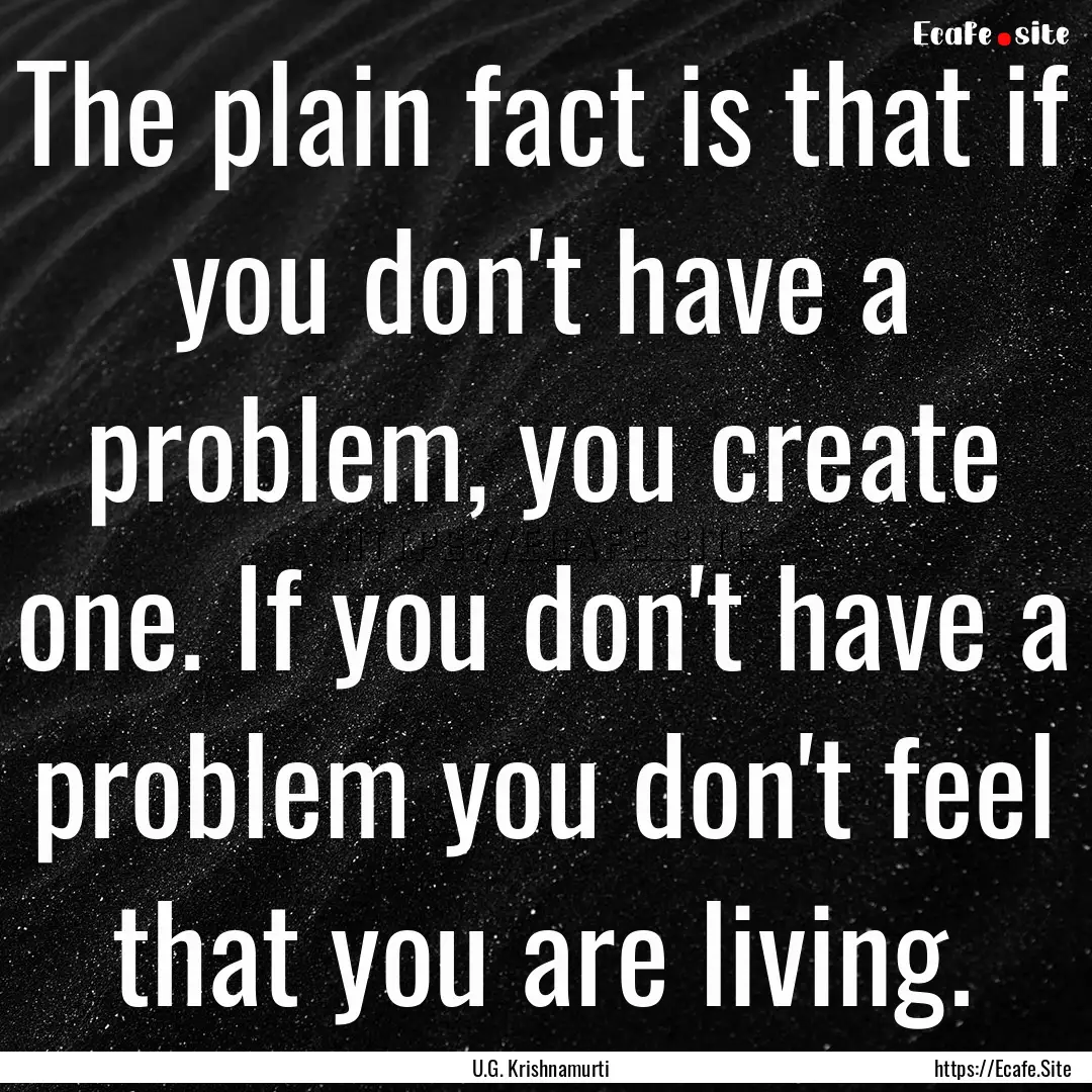 The plain fact is that if you don't have.... : Quote by U.G. Krishnamurti