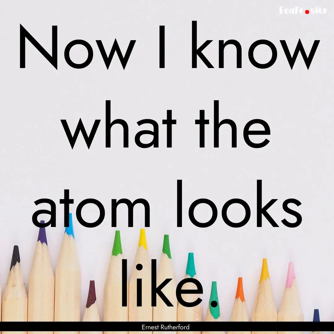 Now I know what the atom looks like. : Quote by Ernest Rutherford