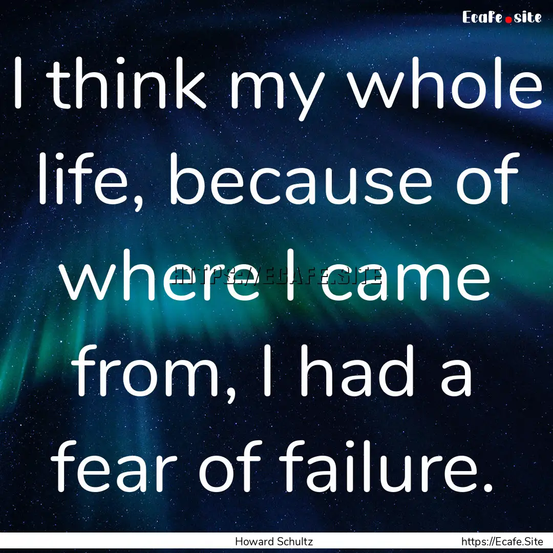 I think my whole life, because of where I.... : Quote by Howard Schultz