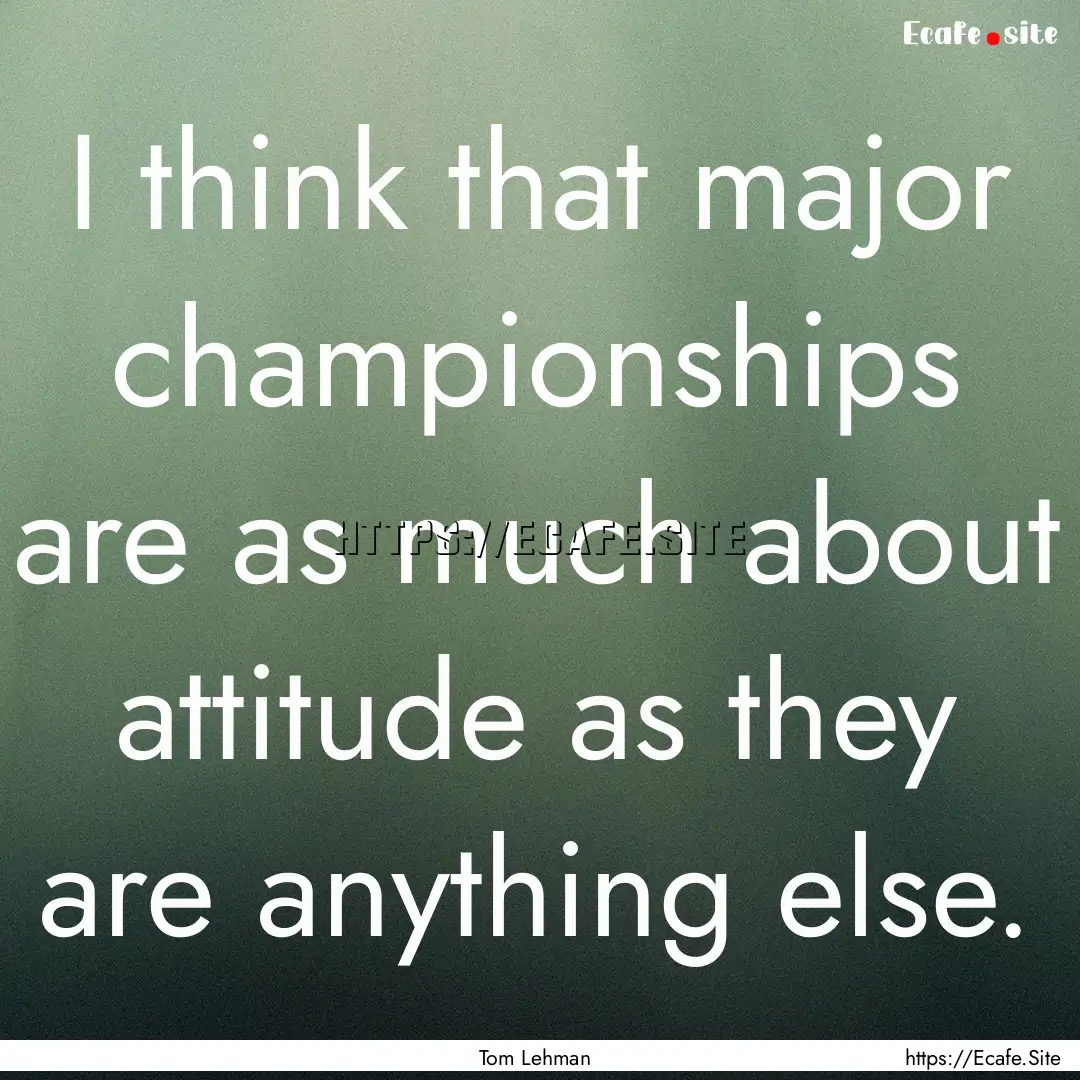 I think that major championships are as much.... : Quote by Tom Lehman