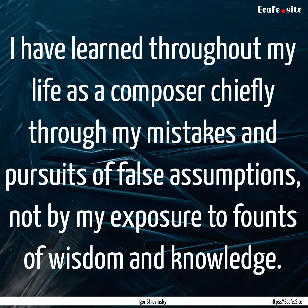 I have learned throughout my life as a composer.... : Quote by Igor Stravinsky