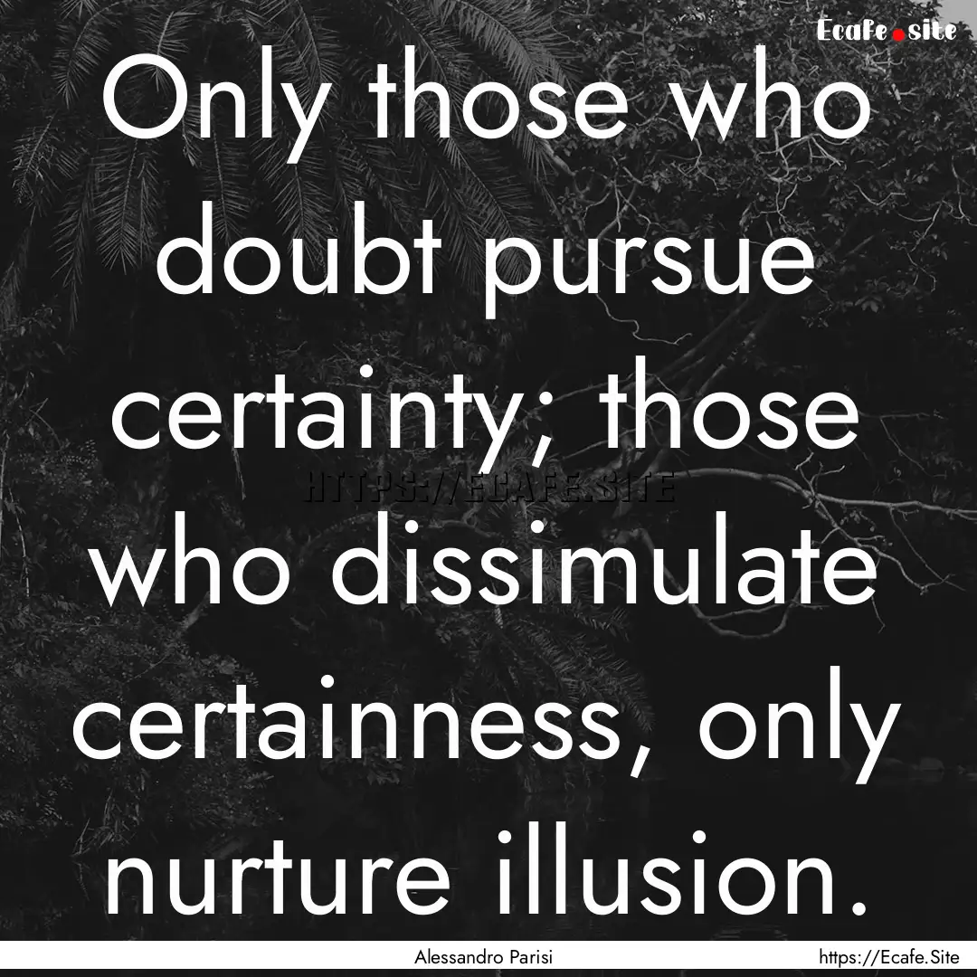 Only those who doubt pursue certainty; those.... : Quote by Alessandro Parisi