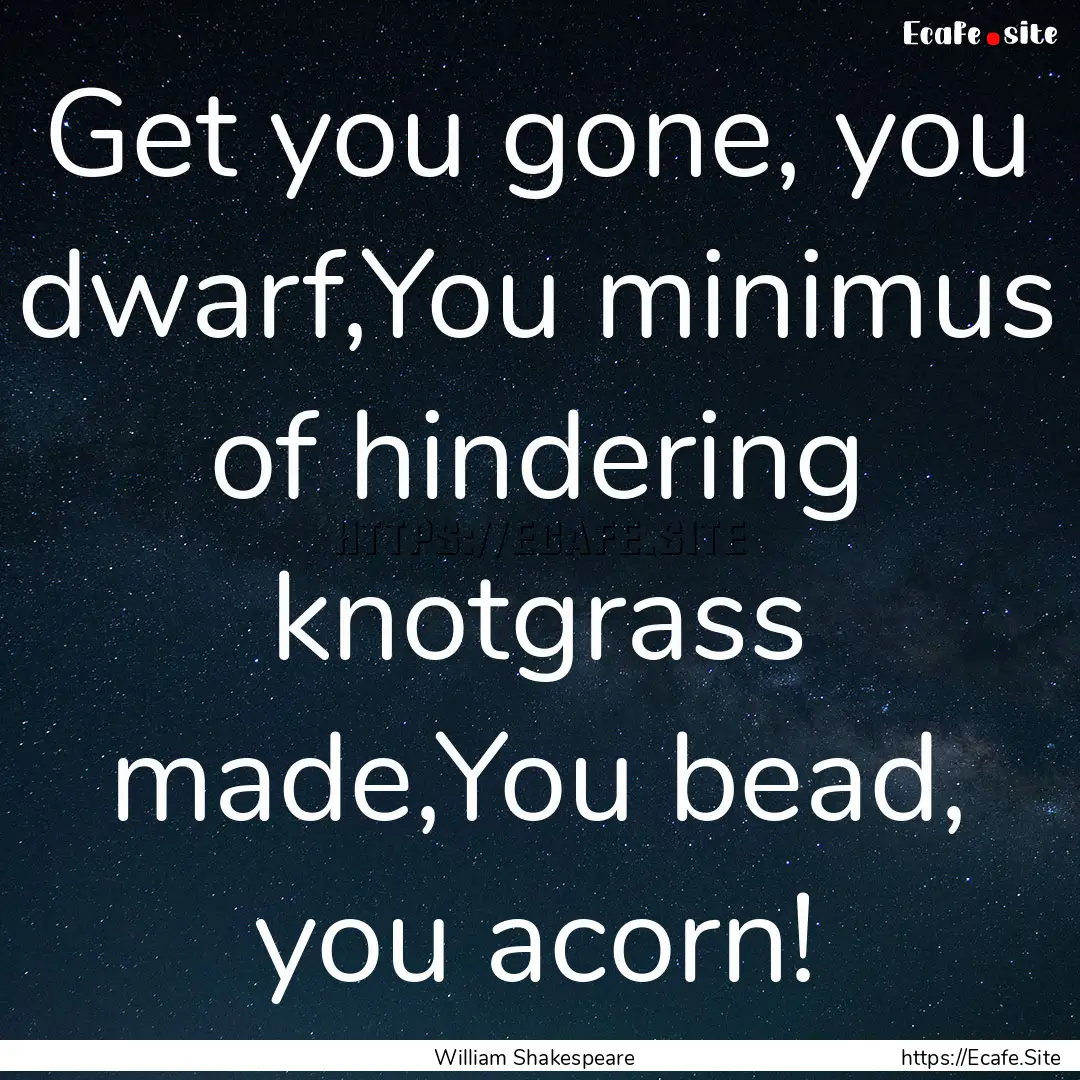 Get you gone, you dwarf,You minimus of hindering.... : Quote by William Shakespeare