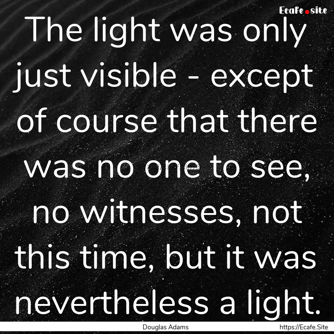 The light was only just visible - except.... : Quote by Douglas Adams