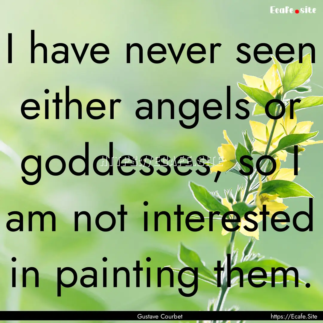 I have never seen either angels or goddesses,.... : Quote by Gustave Courbet