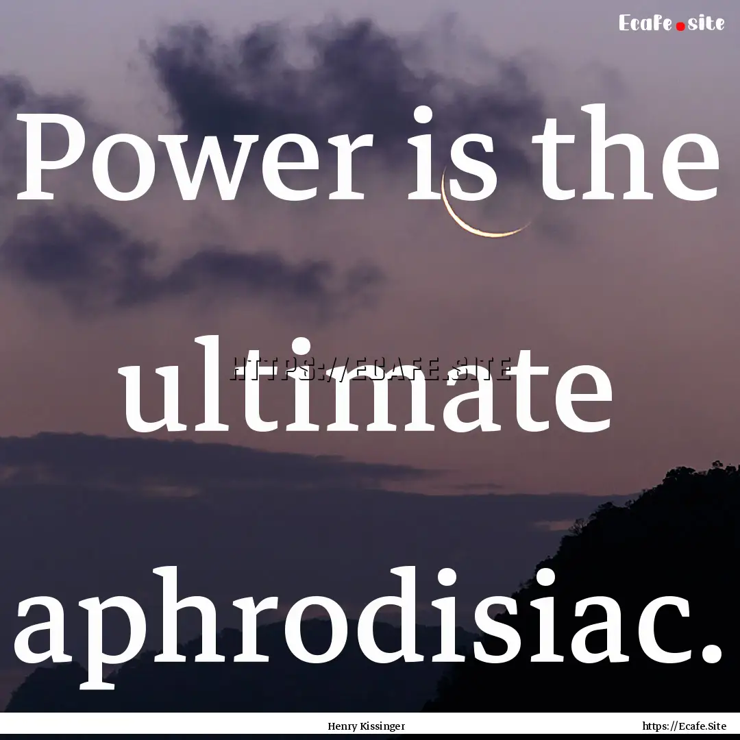 Power is the ultimate aphrodisiac. : Quote by Henry Kissinger