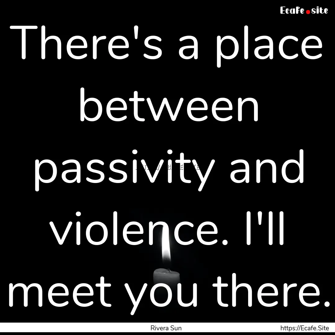 There's a place between passivity and violence..... : Quote by Rivera Sun