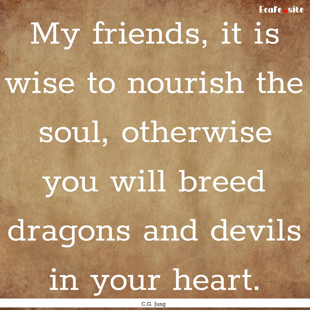 My friends, it is wise to nourish the soul,.... : Quote by C.G. Jung