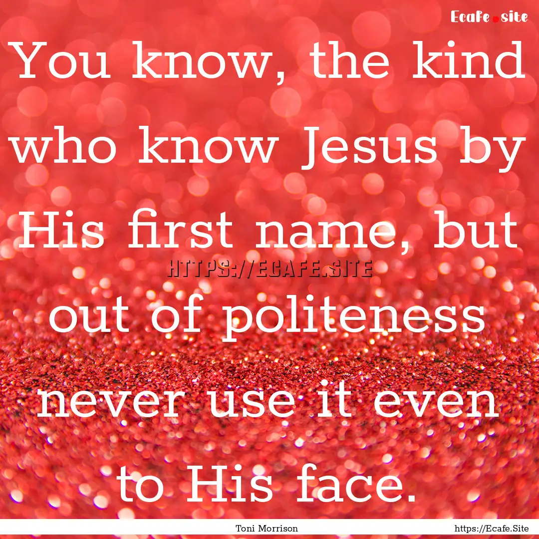 You know, the kind who know Jesus by His.... : Quote by Toni Morrison