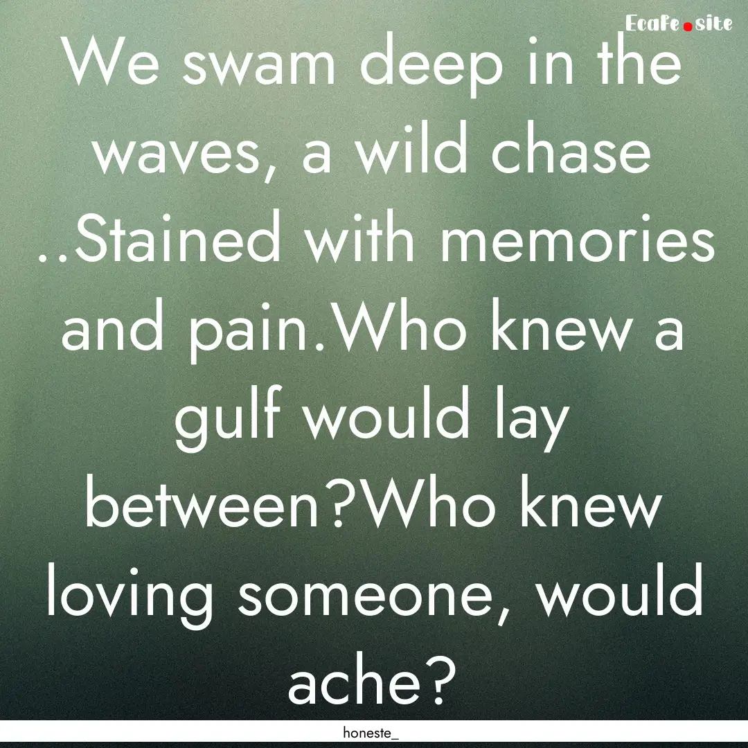 We swam deep in the waves, a wild chase ..Stained.... : Quote by honeste_