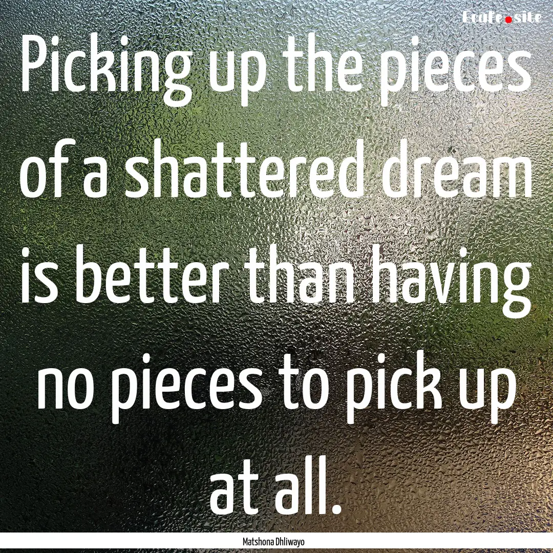 Picking up the pieces of a shattered dream.... : Quote by Matshona Dhliwayo