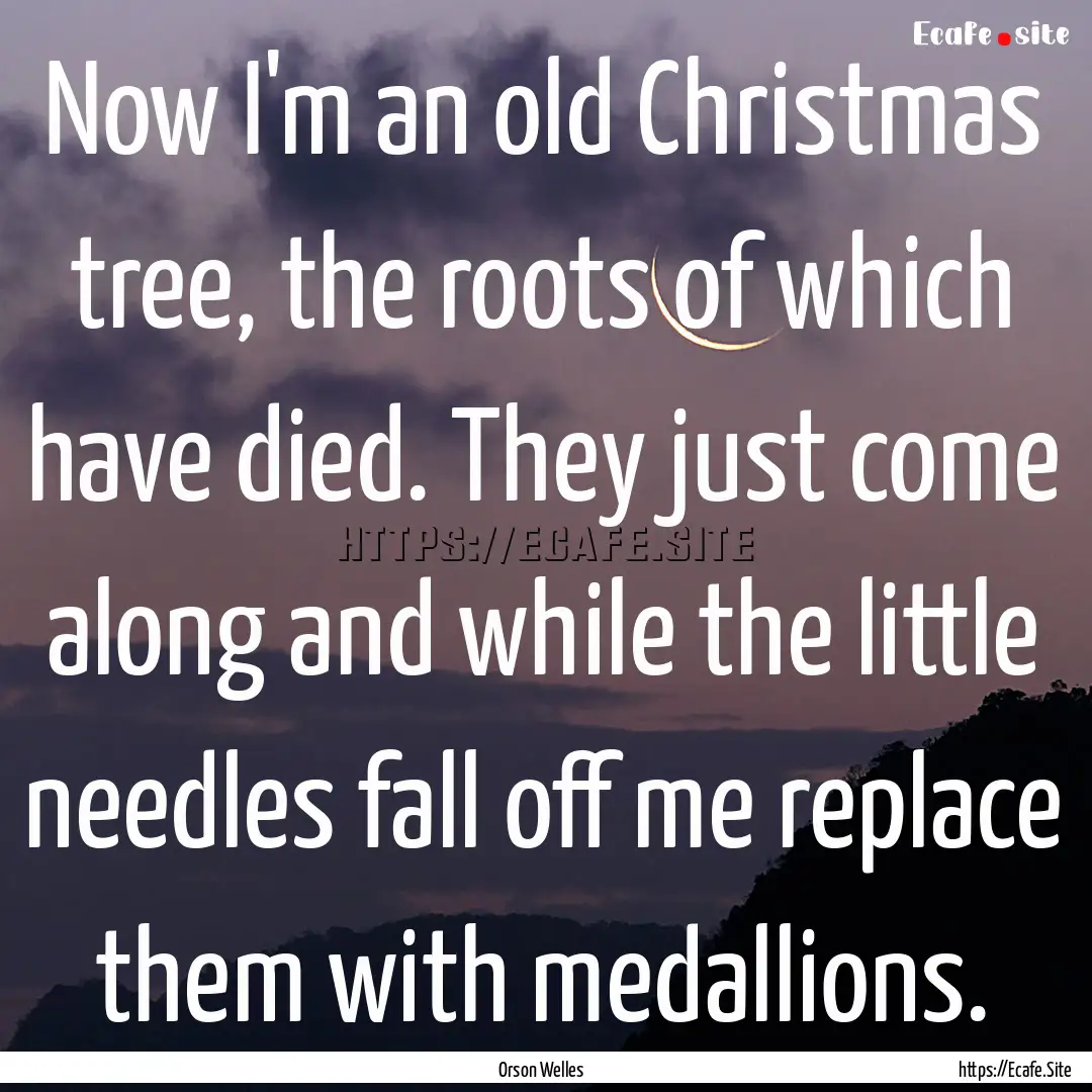 Now I'm an old Christmas tree, the roots.... : Quote by Orson Welles