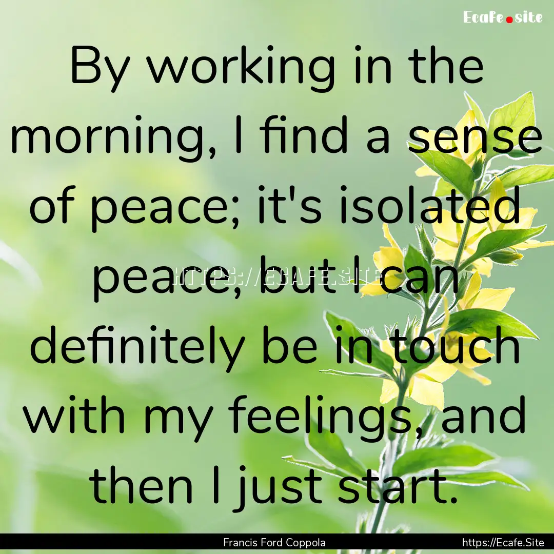 By working in the morning, I find a sense.... : Quote by Francis Ford Coppola