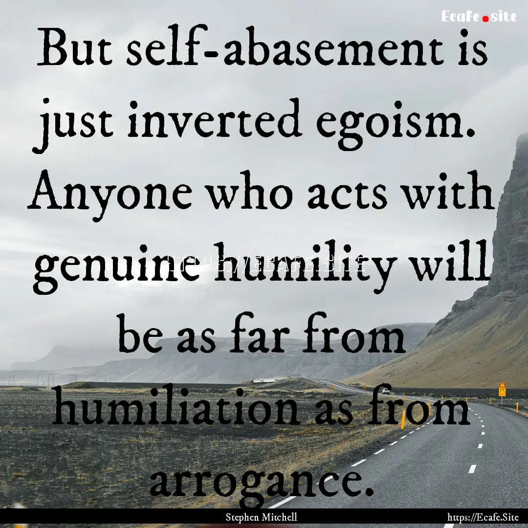 But self-abasement is just inverted egoism..... : Quote by Stephen Mitchell