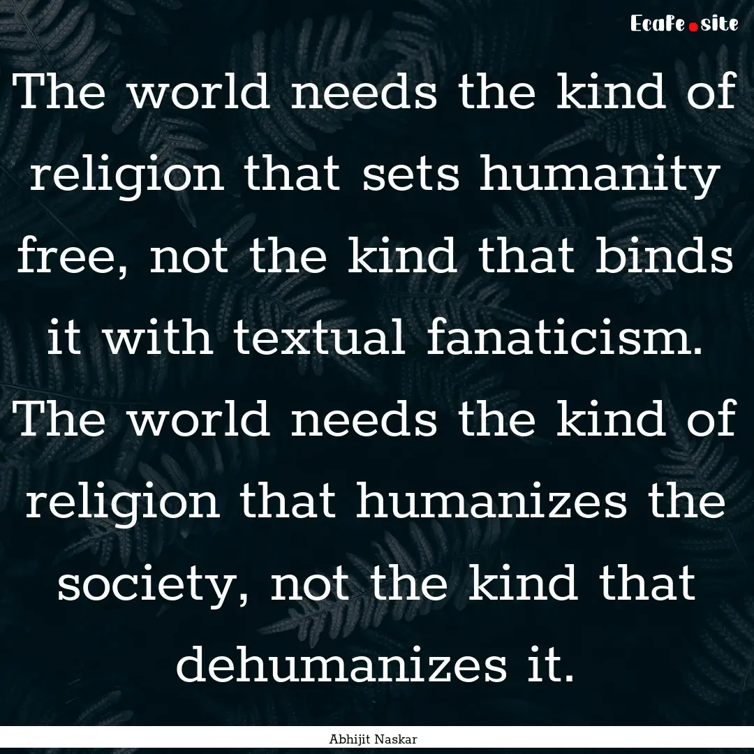 The world needs the kind of religion that.... : Quote by Abhijit Naskar