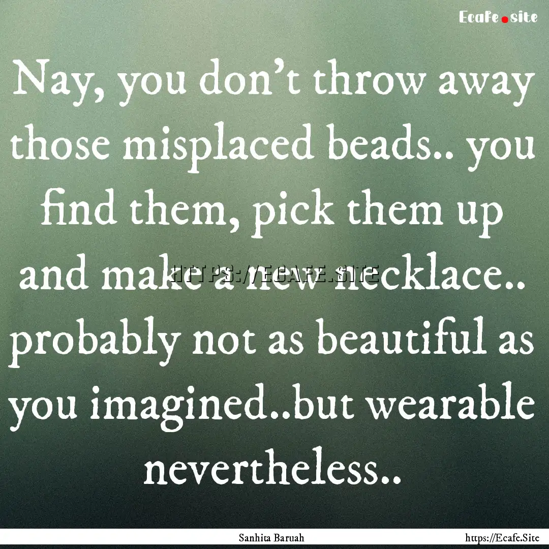 Nay, you don't throw away those misplaced.... : Quote by Sanhita Baruah