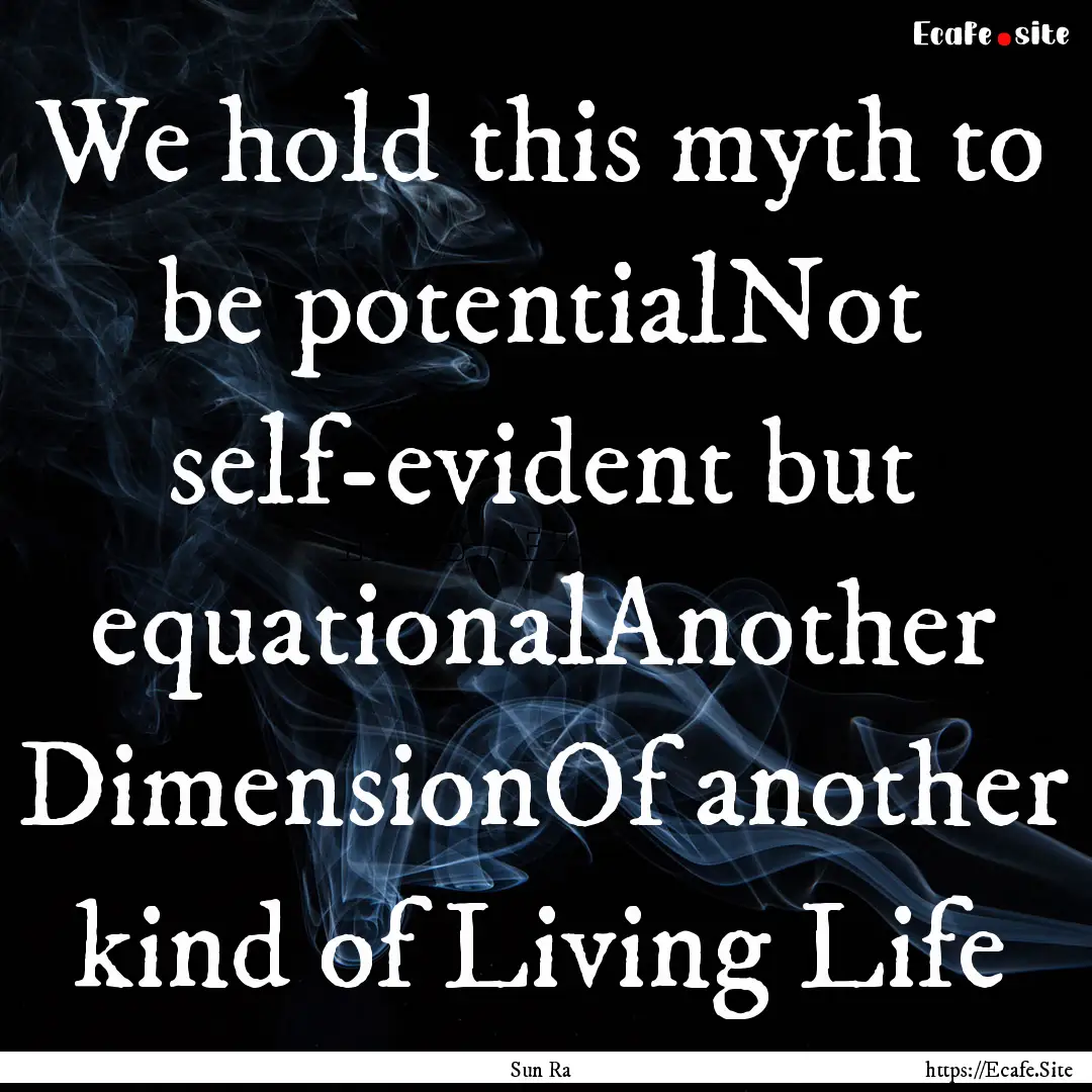 We hold this myth to be potentialNot self-evident.... : Quote by Sun Ra