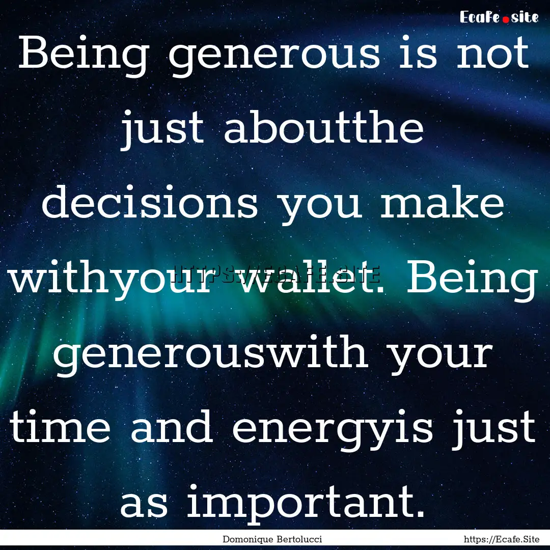 Being generous is not just aboutthe decisions.... : Quote by Domonique Bertolucci