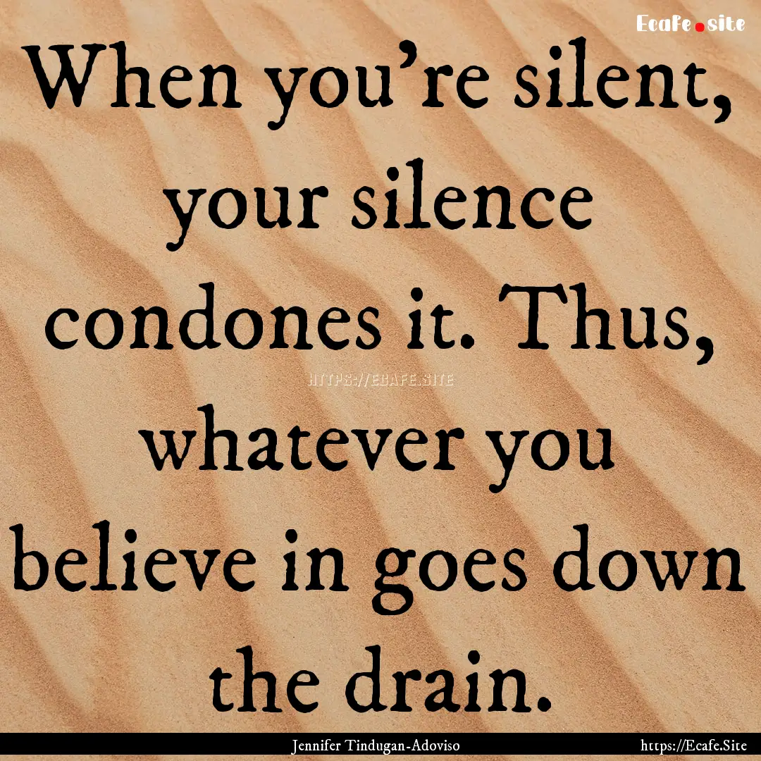 When you're silent, your silence condones.... : Quote by Jennifer Tindugan-Adoviso