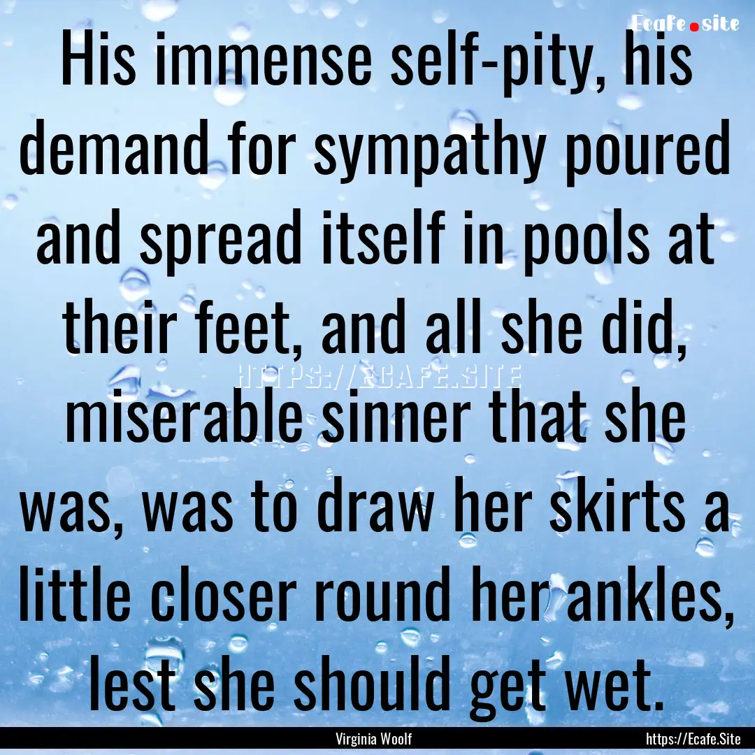 His immense self-pity, his demand for sympathy.... : Quote by Virginia Woolf