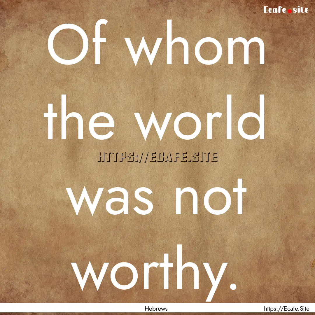 Of whom the world was not worthy. : Quote by Hebrews