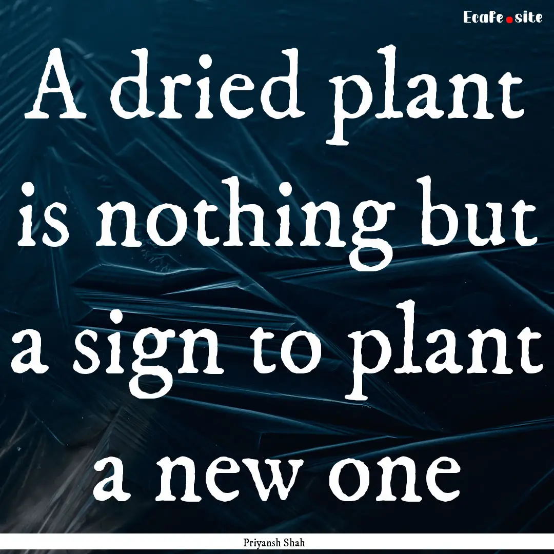 A dried plant is nothing but a sign to plant.... : Quote by Priyansh Shah